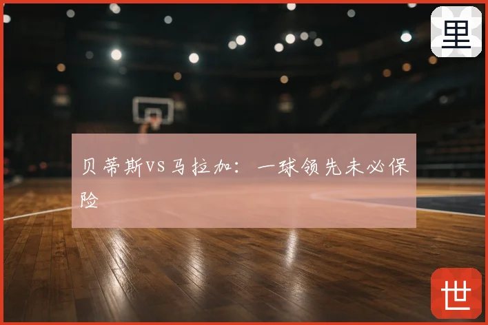 贝蒂斯vs马拉加：一球领先未必保险