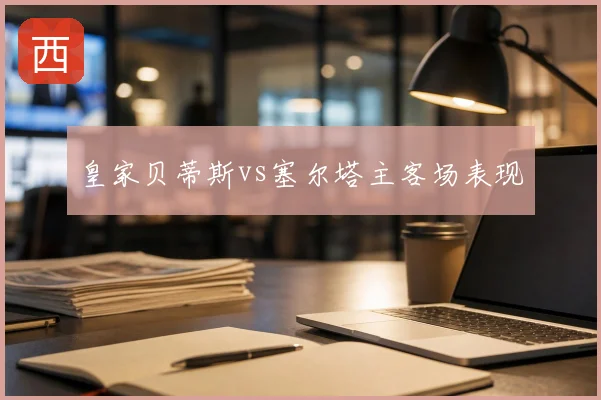 皇家贝蒂斯vs塞尔塔主客场表现